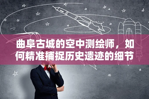 曲阜古城的空中测绘师，如何精准捕捉历史遗迹的细节？