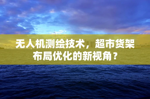 无人机测绘技术，超市货架布局优化的新视角？