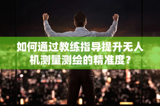 如何通过教练指导提升无人机测量测绘的精准度？