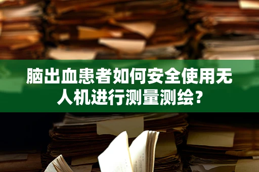 脑出血患者如何安全使用无人机进行测量测绘？