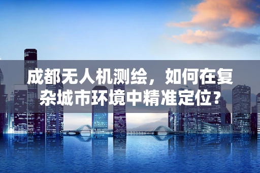 成都无人机测绘，如何在复杂城市环境中精准定位？