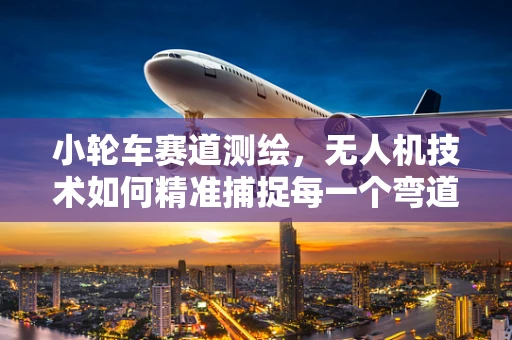 小轮车赛道测绘，无人机技术如何精准捕捉每一个弯道？