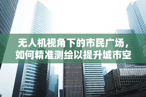 无人机视角下的市民广场，如何精准测绘以提升城市空间利用效率？