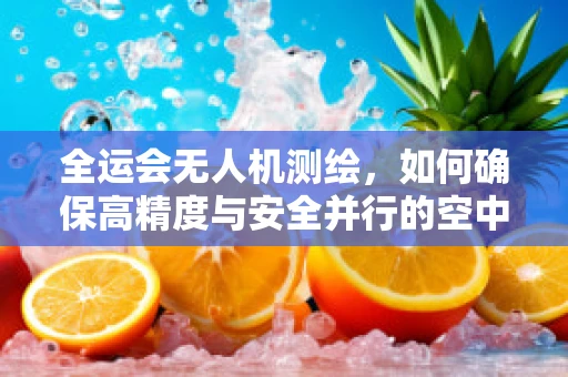 全运会无人机测绘，如何确保高精度与安全并行的空中测绘师？