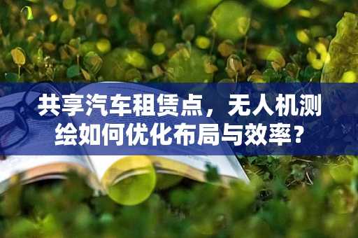 共享汽车租赁点，无人机测绘如何优化布局与效率？