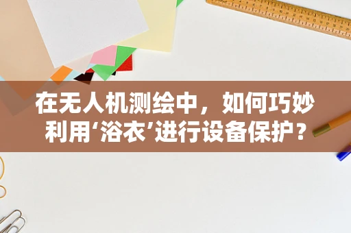 在无人机测绘中，如何巧妙利用‘浴衣’进行设备保护？