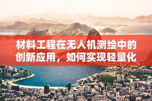 材料工程在无人机测绘中的创新应用，如何实现轻量化与耐久性的双重飞跃？
