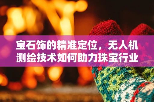 宝石饰的精准定位，无人机测绘技术如何助力珠宝行业？