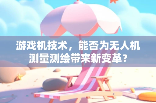 游戏机技术，能否为无人机测量测绘带来新变革？