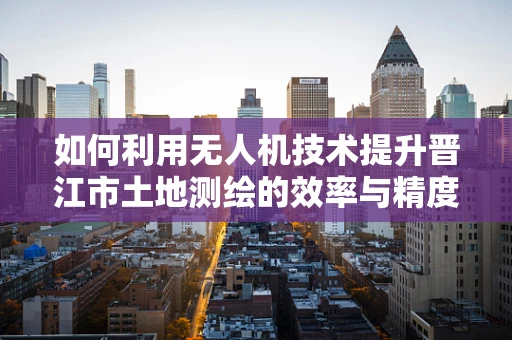 如何利用无人机技术提升晋江市土地测绘的效率与精度？