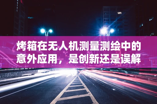 烤箱在无人机测量测绘中的意外应用，是创新还是误解？