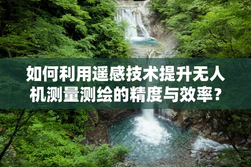 如何利用遥感技术提升无人机测量测绘的精度与效率？