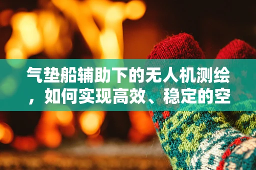 气垫船辅助下的无人机测绘，如何实现高效、稳定的空中作业？