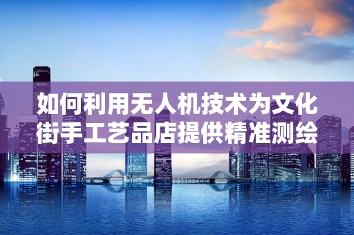 如何利用无人机技术为文化街手工艺品店提供精准测绘服务？