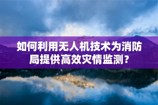 如何利用无人机技术为消防局提供高效灾情监测？