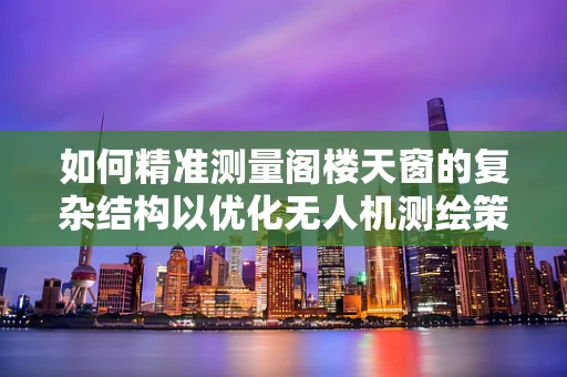 如何精准测量阁楼天窗的复杂结构以优化无人机测绘策略？