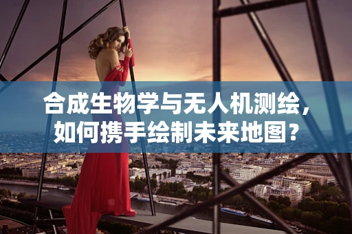 合成生物学与无人机测绘，如何携手绘制未来地图？