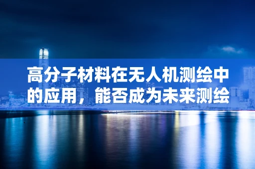高分子材料在无人机测绘中的应用，能否成为未来测绘的‘轻质’革命？