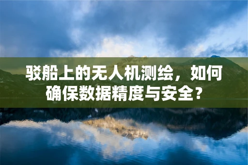 驳船上的无人机测绘，如何确保数据精度与安全？