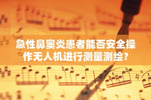 急性鼻窦炎患者能否安全操作无人机进行测量测绘？