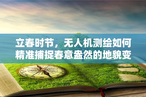 立春时节，无人机测绘如何精准捕捉春意盎然的地貌变化？