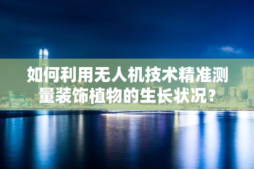 如何利用无人机技术精准测量装饰植物的生长状况？