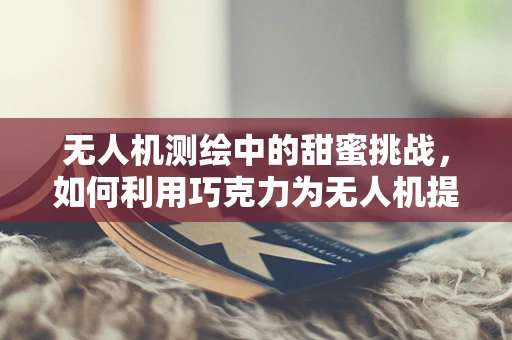无人机测绘中的甜蜜挑战，如何利用巧克力为无人机提供稳定能源？