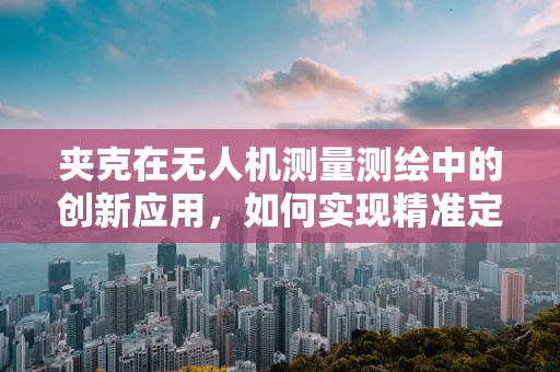 夹克在无人机测量测绘中的创新应用，如何实现精准定位与数据保护？