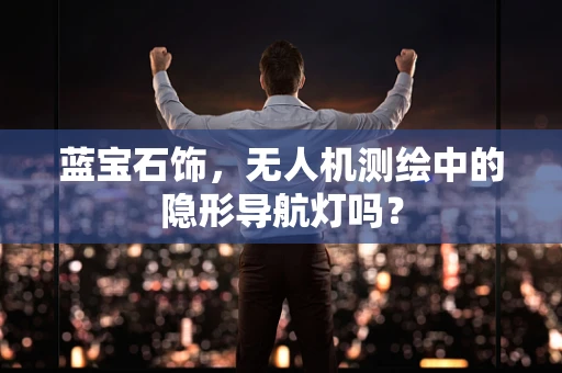 蓝宝石饰，无人机测绘中的隐形导航灯吗？