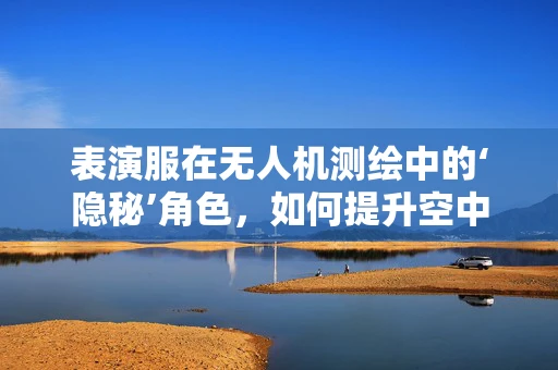 表演服在无人机测绘中的‘隐秘’角色，如何提升空中作业的视觉吸引力？