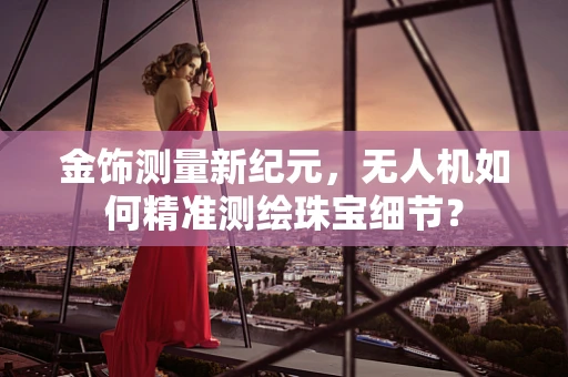 金饰测量新纪元，无人机如何精准测绘珠宝细节？