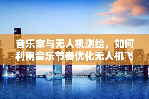 音乐家与无人机测绘，如何利用音乐节奏优化无人机飞行路径？