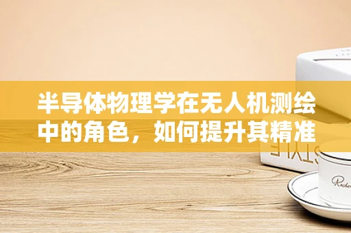 半导体物理学在无人机测绘中的角色，如何提升其精准度与效率？