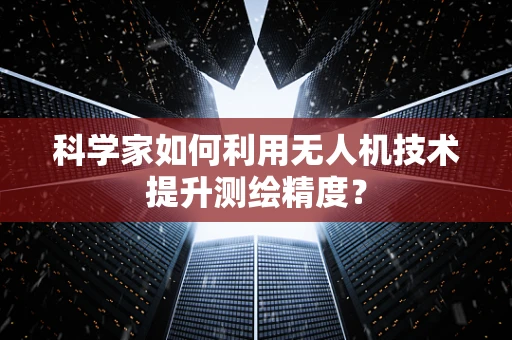 科学家如何利用无人机技术提升测绘精度？