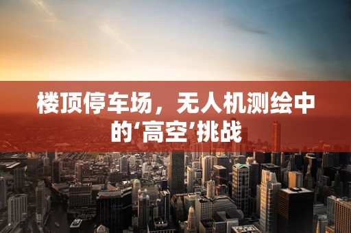 楼顶停车场，无人机测绘中的‘高空’挑战