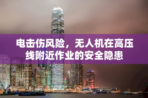 电击伤风险，无人机在高压线附近作业的安全隐患