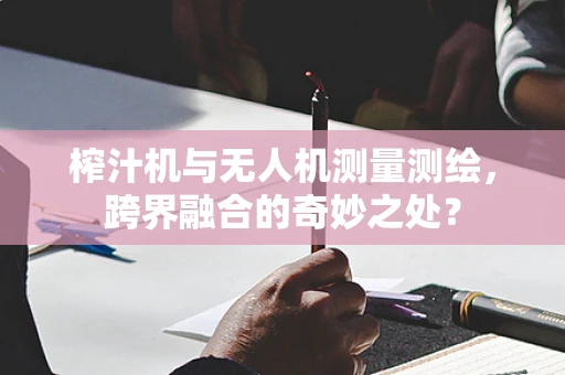 榨汁机与无人机测量测绘，跨界融合的奇妙之处？