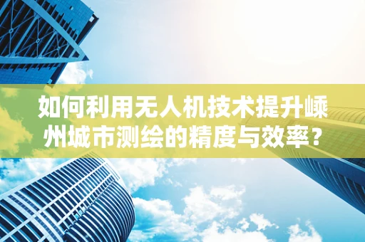 如何利用无人机技术提升嵊州城市测绘的精度与效率？