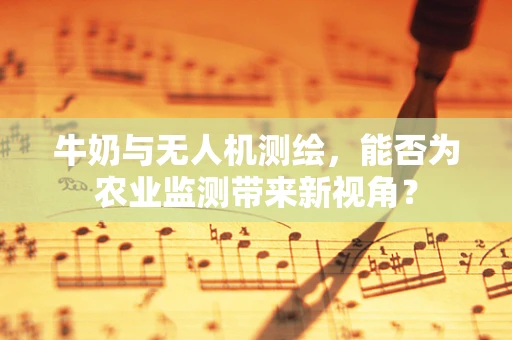 牛奶与无人机测绘，能否为农业监测带来新视角？