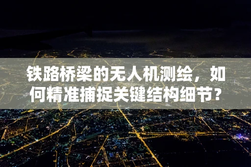 铁路桥梁的无人机测绘，如何精准捕捉关键结构细节？