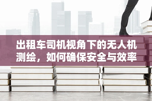 出租车司机视角下的无人机测绘，如何确保安全与效率的平衡？