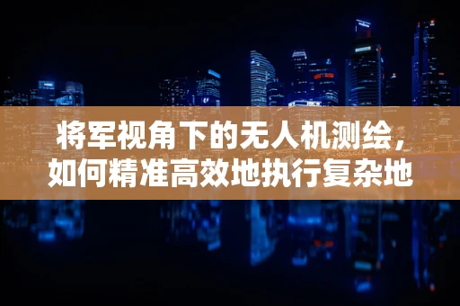将军视角下的无人机测绘，如何精准高效地执行复杂地形测量任务？