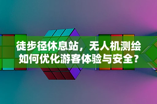 徒步径休息站，无人机测绘如何优化游客体验与安全？