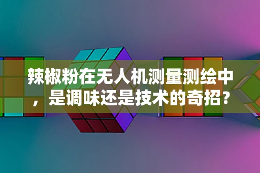 辣椒粉在无人机测量测绘中，是调味还是技术的奇招？
