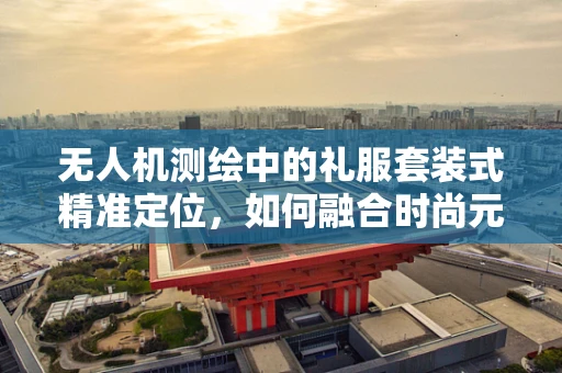 无人机测绘中的礼服套装式精准定位，如何融合时尚元素提升测量效率？