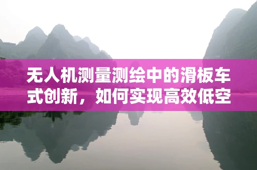 无人机测量测绘中的滑板车式创新，如何实现高效低空穿梭？