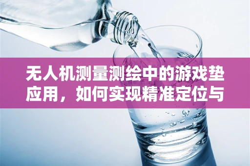 无人机测量测绘中的游戏垫应用，如何实现精准定位与低空作业？