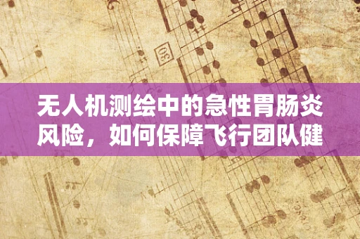 无人机测绘中的急性胃肠炎风险，如何保障飞行团队健康？