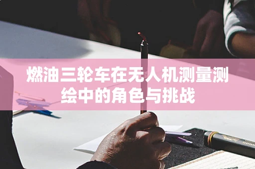 燃油三轮车在无人机测量测绘中的角色与挑战