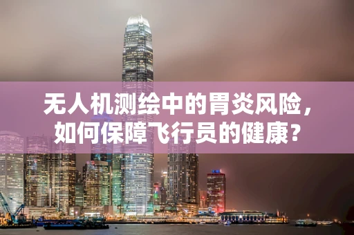 无人机测绘中的胃炎风险，如何保障飞行员的健康？